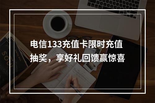 电信133充值卡限时充值抽奖，享好礼回馈赢惊喜