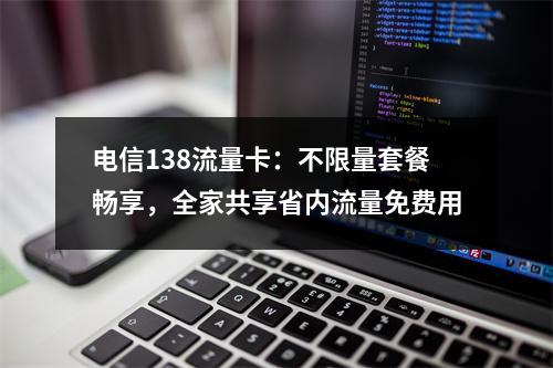 电信138流量卡：不限量套餐畅享，全家共享省内流量免费用