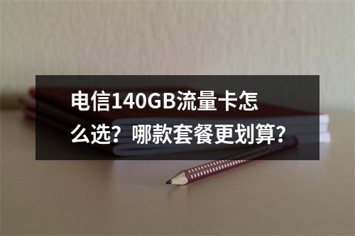 电信140GB流量卡怎么选？哪款套餐更划算？