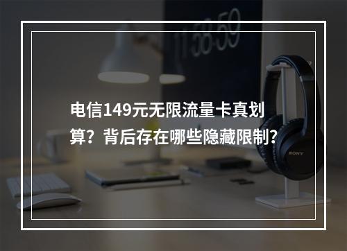 电信149元无限流量卡真划算？背后存在哪些隐藏限制？