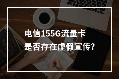 电信155G流量卡是否存在虚假宣传？