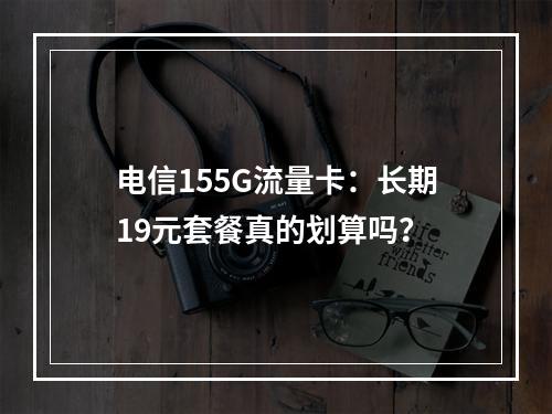 电信155G流量卡：长期19元套餐真的划算吗？
