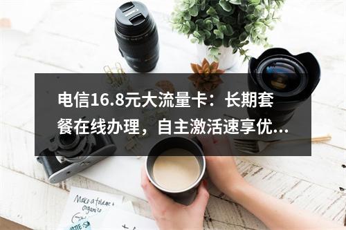 电信16.8元大流量卡：长期套餐在线办理，自主激活速享优惠