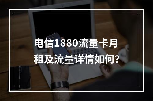 电信1880流量卡月租及流量详情如何？