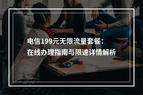电信199元无限流量套餐：在线办理指南与限速详情解析