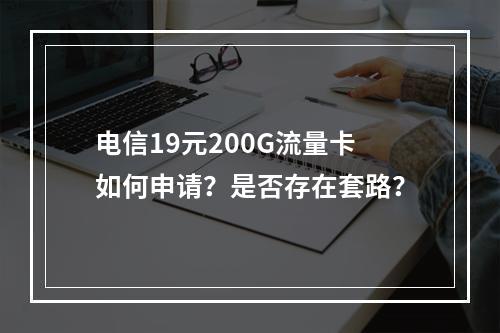 电信19元200G流量卡如何申请？是否存在套路？