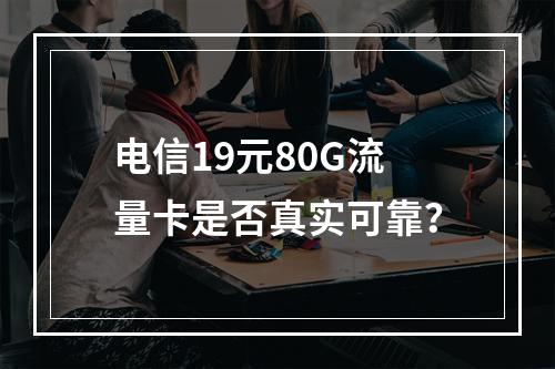 电信19元80G流量卡是否真实可靠？