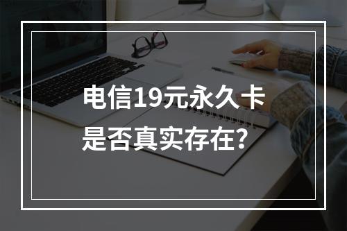 电信19元永久卡是否真实存在？