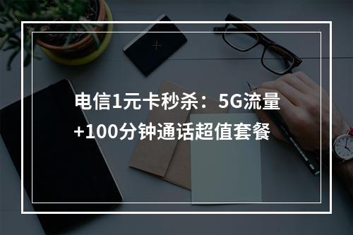 电信1元卡秒杀：5G流量+100分钟通话超值套餐