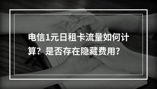 电信1元日租卡流量如何计算？是否存在隐藏费用？