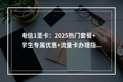 电信1圣卡：2025热门套餐+学生专属优惠+流量卡办理指南