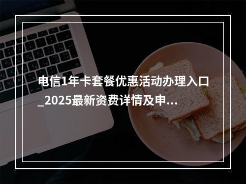 电信1年卡套餐优惠活动办理入口_2025最新资费详情及申请指南