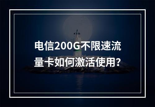 电信200G不限速流量卡如何激活使用？