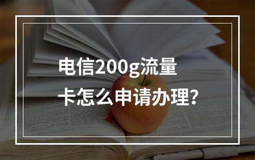 电信200g流量卡怎么申请办理？