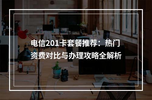 电信201卡套餐推荐：热门资费对比与办理攻略全解析
