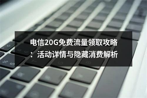 电信20G免费流量领取攻略：活动详情与隐藏消费解析