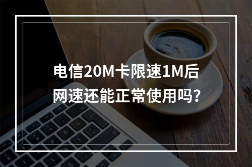 电信20M卡限速1M后网速还能正常使用吗？