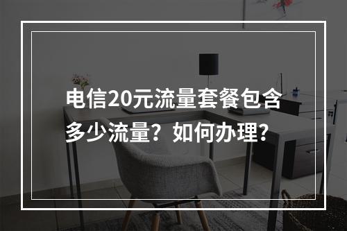 电信20元流量套餐包含多少流量？如何办理？