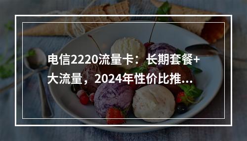 电信2220流量卡：长期套餐+大流量，2024年性价比推荐