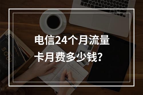 电信24个月流量卡月费多少钱？