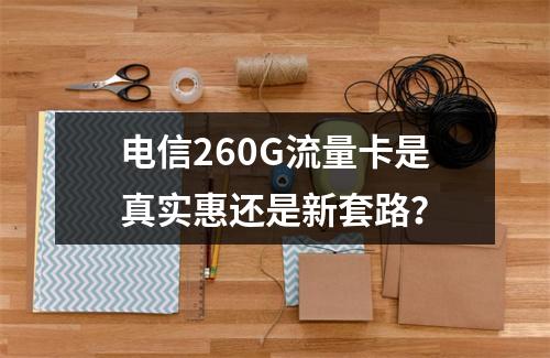 电信260G流量卡是真实惠还是新套路？