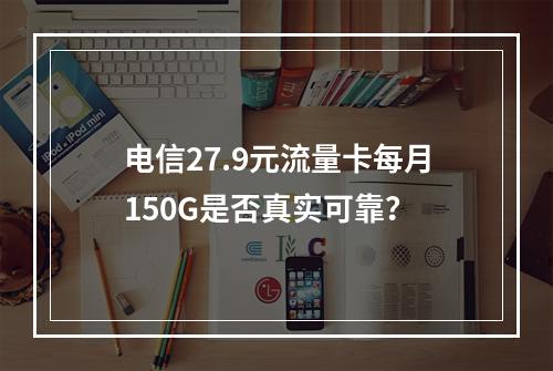 电信27.9元流量卡每月150G是否真实可靠？