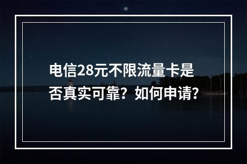 电信28元不限流量卡是否真实可靠？如何申请？