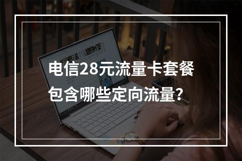 电信28元流量卡套餐包含哪些定向流量？