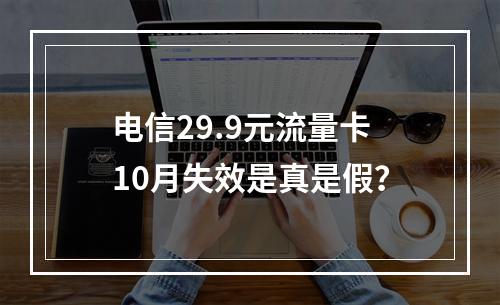 电信29.9元流量卡10月失效是真是假？