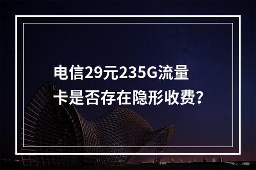 电信29元235G流量卡是否存在隐形收费？