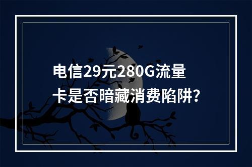 电信29元280G流量卡是否暗藏消费陷阱？