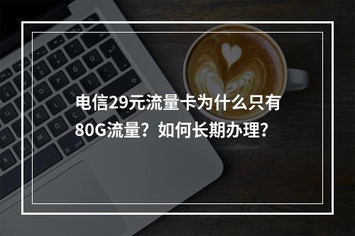 电信29元流量卡为什么只有80G流量？如何长期办理？