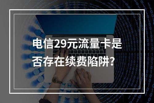 电信29元流量卡是否存在续费陷阱？