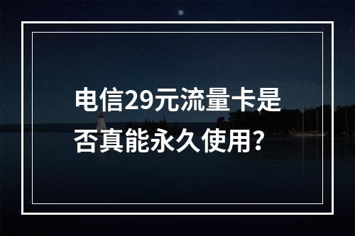 电信29元流量卡是否真能永久使用？