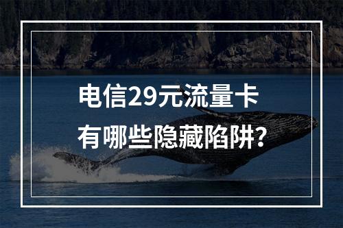 电信29元流量卡有哪些隐藏陷阱？