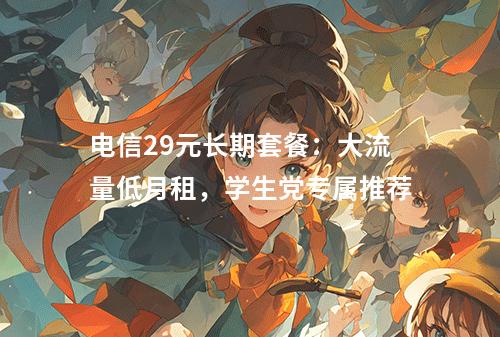 电信29元长期套餐：大流量低月租，学生党专属推荐