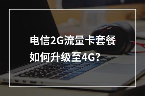 电信2G流量卡套餐如何升级至4G？