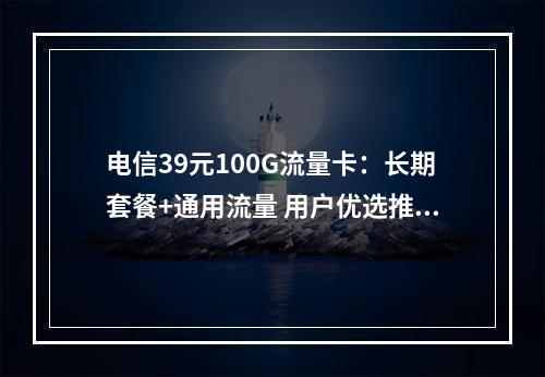 电信39元100G流量卡：长期套餐+通用流量 用户优选推荐