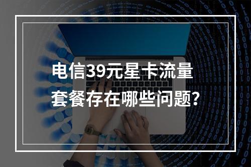 电信39元星卡流量套餐存在哪些问题？