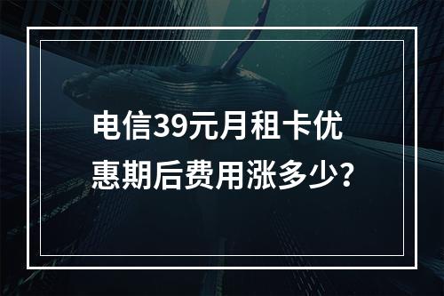 电信39元月租卡优惠期后费用涨多少？
