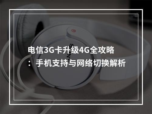 电信3G卡升级4G全攻略：手机支持与网络切换解析