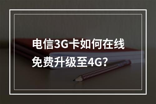 电信3G卡如何在线免费升级至4G？