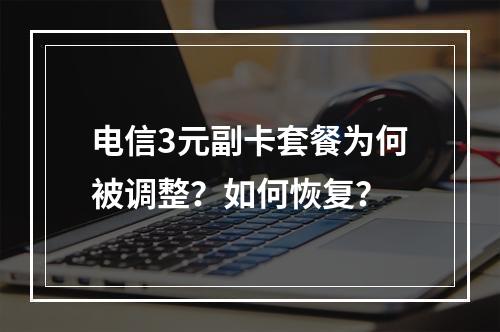 电信3元副卡套餐为何被调整？如何恢复？