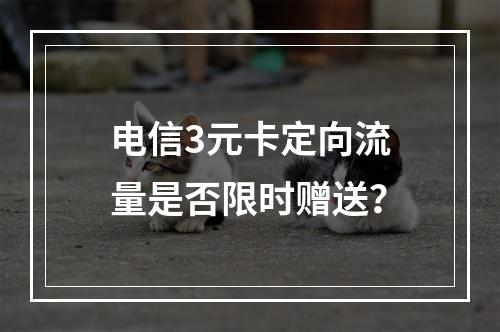 电信3元卡定向流量是否限时赠送？