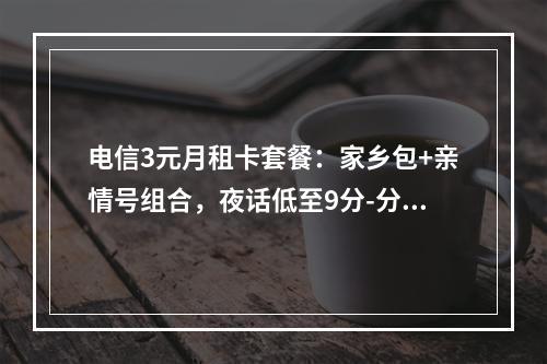 电信3元月租卡套餐：家乡包+亲情号组合，夜话低至9分-分钟