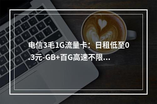 电信3毛1G流量卡：日租低至0.3元-GB+百G高速不限速