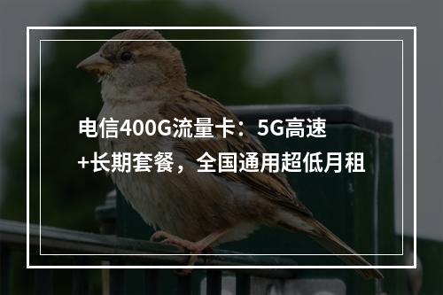 电信400G流量卡：5G高速+长期套餐，全国通用超低月租