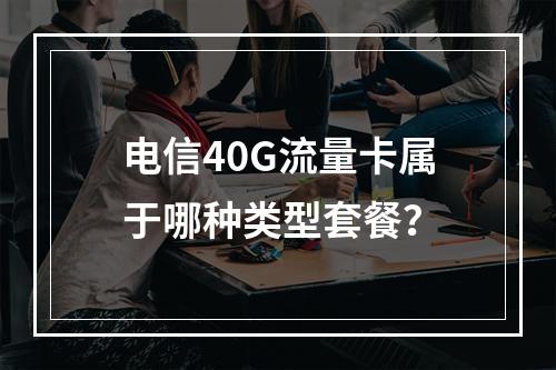 电信40G流量卡属于哪种类型套餐？