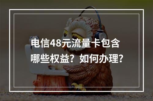 电信48元流量卡包含哪些权益？如何办理？