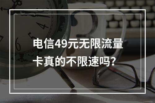 电信49元无限流量卡真的不限速吗？